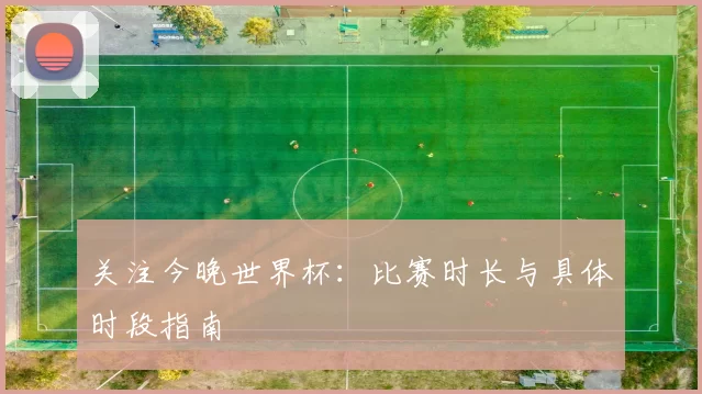 关注今晚世界杯：比赛时长与具体时段指南