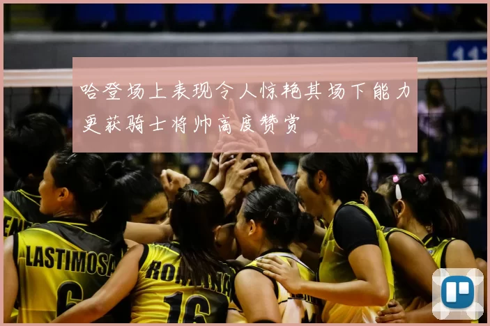 哈登场上表现令人惊艳其场下能力更获骑士将帅高度赞赏