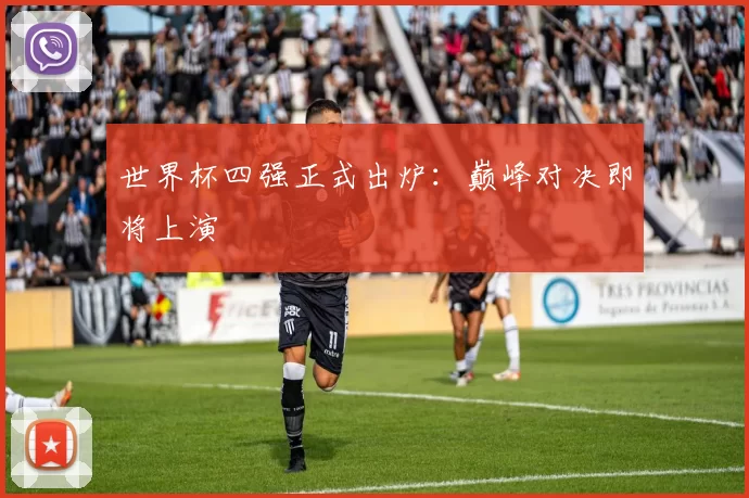 世界杯四强正式出炉：巅峰对决即将上演