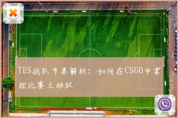 TES战队节奏解析:如何在CSGO中掌控比赛主动权