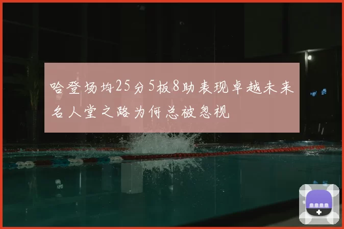 哈登场均25分5板8助表现卓越未来名人堂之路为何总被忽视