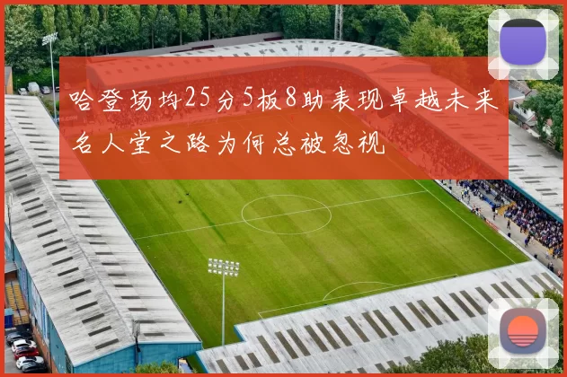 哈登场均25分5板8助表现卓越未来名人堂之路为何总被忽视