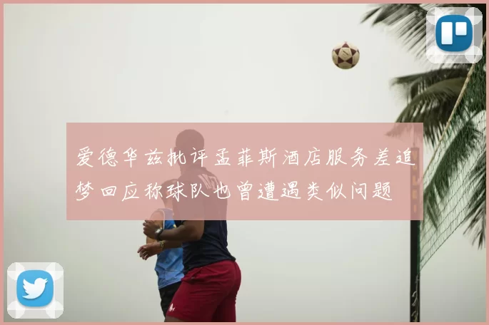 爱德华兹批评孟菲斯酒店服务差追梦回应称球队也曾遭遇类似问题
