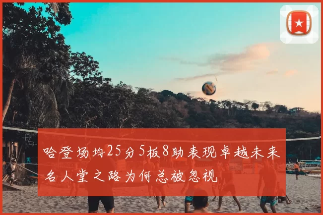 哈登场均25分5板8助表现卓越未来名人堂之路为何总被忽视