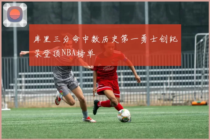 库里三分命中数历史第一勇士创纪录登顶NBA榜单