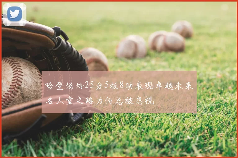 哈登场均25分5板8助表现卓越未来名人堂之路为何总被忽视
