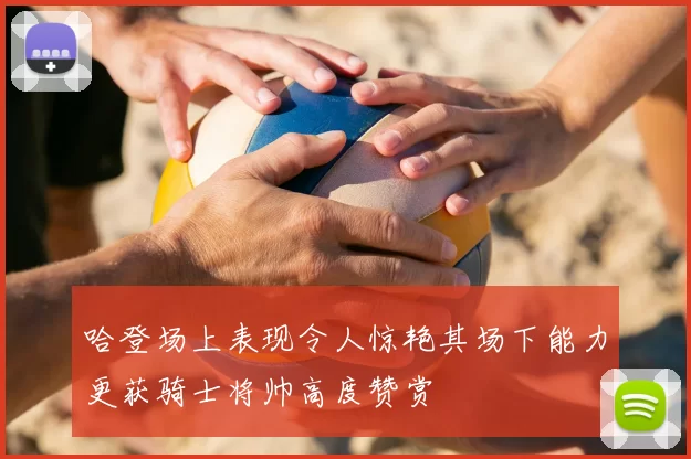 哈登场上表现令人惊艳其场下能力更获骑士将帅高度赞赏