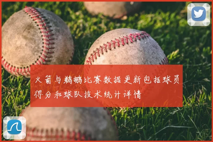 火箭与鹈鹕比赛数据更新包括球员得分和球队技术统计详情