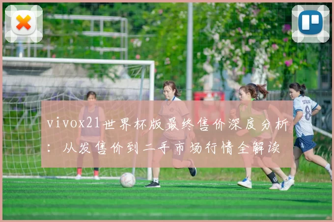 vivox21世界杯版最终售价深度分析:从发售价到二手市场行情全解读