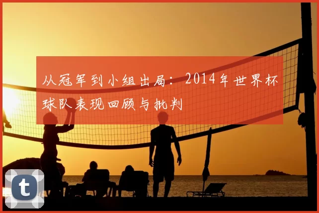 从冠军到小组出局：2014年世界杯球队表现回顾与批判