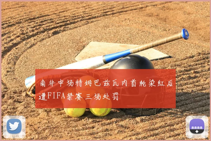 南非中场特姆巴兹瓦内首轮染红后遭FIFA禁赛三场处罚