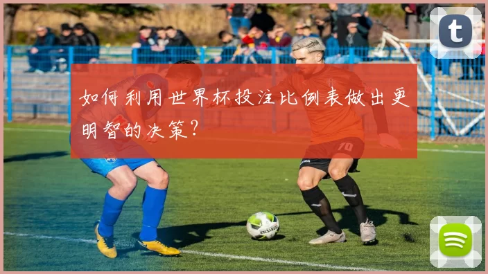 如何利用世界杯投注比例表做出更明智的决策?