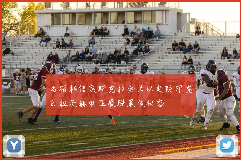 名宿相信莫斯克拉全力以赴防守克瓦拉茨赫利亚展现最佳状态