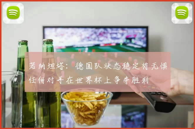 若纳坦塔：德国队状态稳定将无惧任何对手在世界杯上争夺胜利