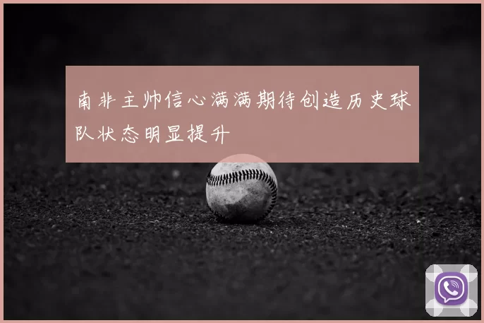 南非主帅信心满满期待创造历史球队状态明显提升
