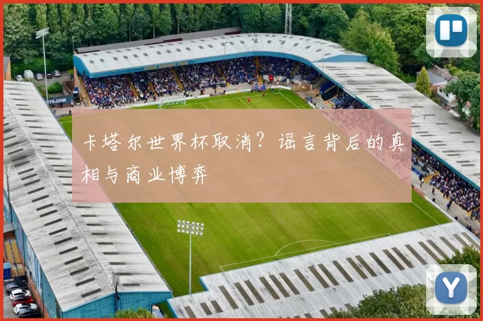 卡塔尔世界杯取消？谣言背后的真相与商业博弈