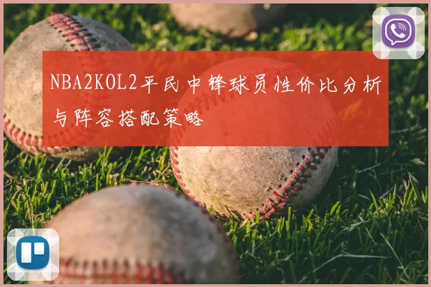 NBA2KOL2平民中锋球员性价比分析与阵容搭配策略
