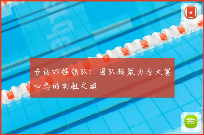 专访四强领队:团队凝聚力与大赛心态的制胜之道