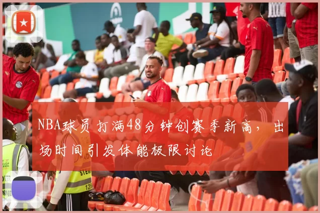 NBA球员打满48分钟创赛季新高,出场时间引发体能极限讨论