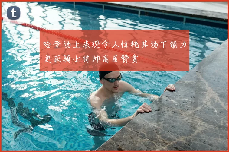 哈登场上表现令人惊艳其场下能力更获骑士将帅高度赞赏