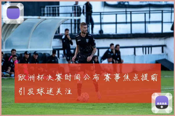 欧洲杯决赛时间公布 赛事焦点提前引发球迷关注