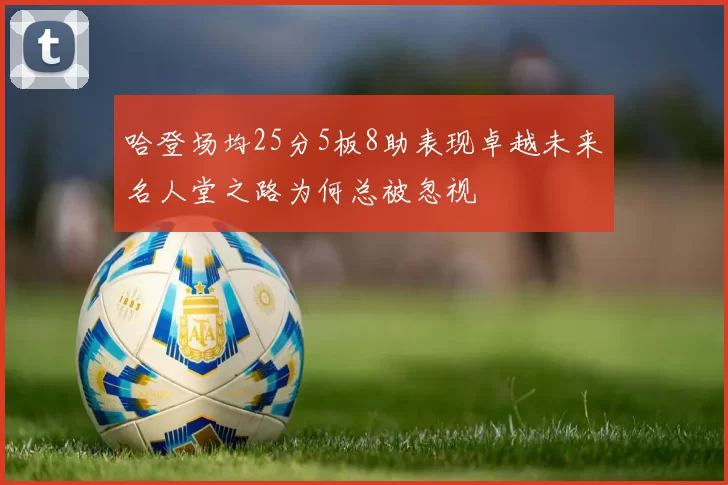 哈登场均25分5板8助表现卓越未来名人堂之路为何总被忽视