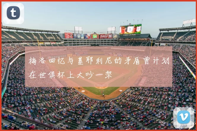 梅洛回忆与基耶利尼的矛盾曾计划在世俱杯上大吵一架