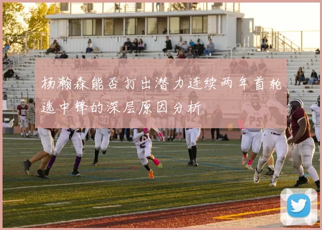 杨瀚森能否打出潜力连续两年首轮选中锋的深层原因分析