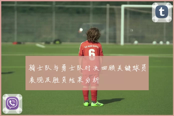 骑士队与勇士队对决回顾关键球员表现及胜负结果分析