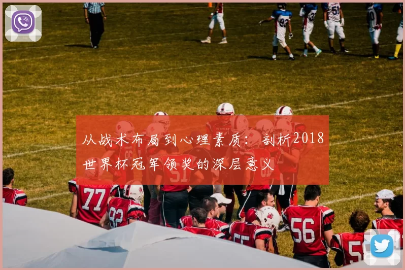 从战术布局到心理素质:剖析2018世界杯冠军领奖的深层意义