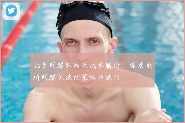 北京网球队防反战术解析:深度剖析网球竞技的策略与技巧
