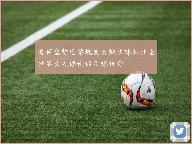 名宿盛赞巴黎蜕变为魅力球队让全世界为之倾倒的足球传奇
