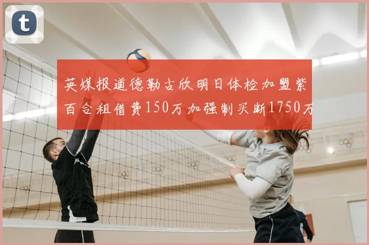 英媒报道德勒古欣明日体检加盟紫百合租借费150万加强制买断1750万
