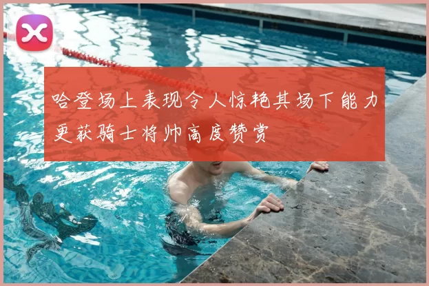哈登场上表现令人惊艳其场下能力更获骑士将帅高度赞赏