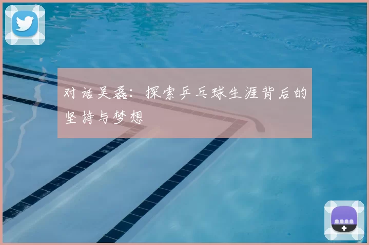 对话吴磊:探索乒乓球生涯背后的坚持与梦想