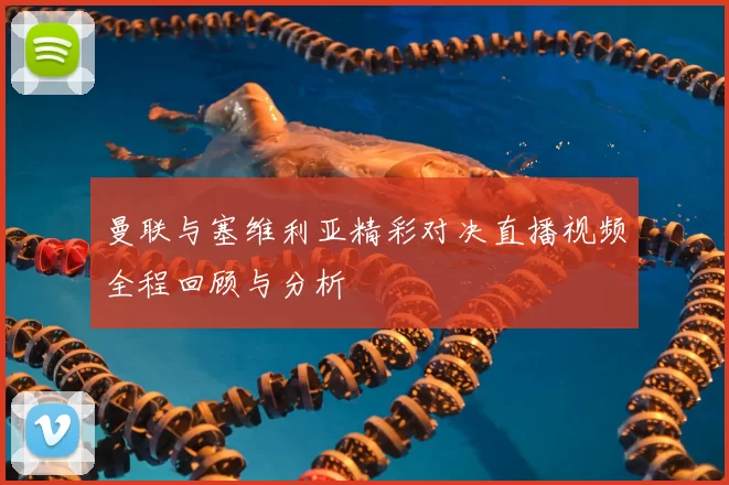 曼联与塞维利亚精彩对决直播视频全程回顾与分析