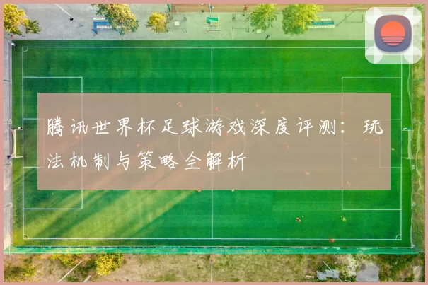 腾讯世界杯足球游戏深度评测:玩法机制与策略全解析