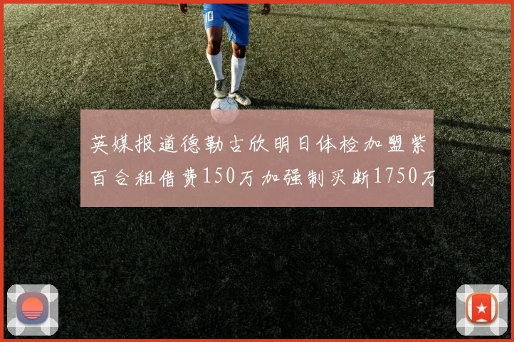 英媒报道德勒古欣明日体检加盟紫百合租借费150万加强制买断1750万