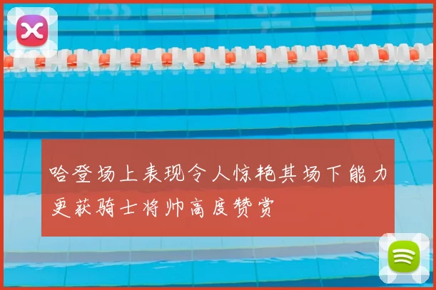 哈登场上表现令人惊艳其场下能力更获骑士将帅高度赞赏