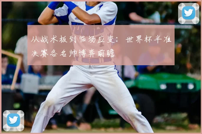 从战术板到临场应变：世界杯半准决赛各名帅博弈前瞻