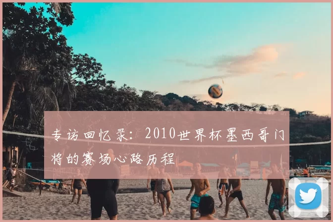 专访回忆录:2010世界杯墨西哥门将的赛场心路历程