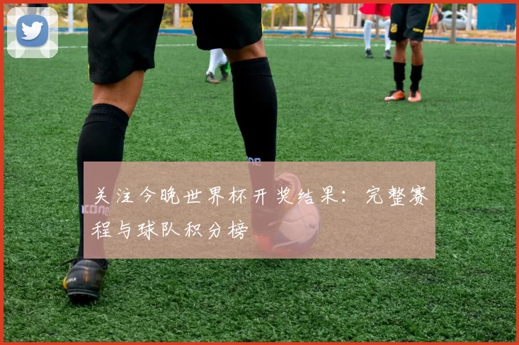 关注今晚世界杯开奖结果:完整赛程与球队积分榜
