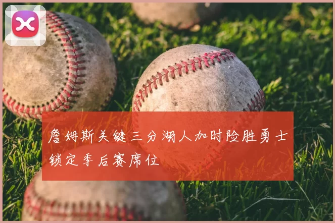 詹姆斯关键三分湖人加时险胜勇士锁定季后赛席位