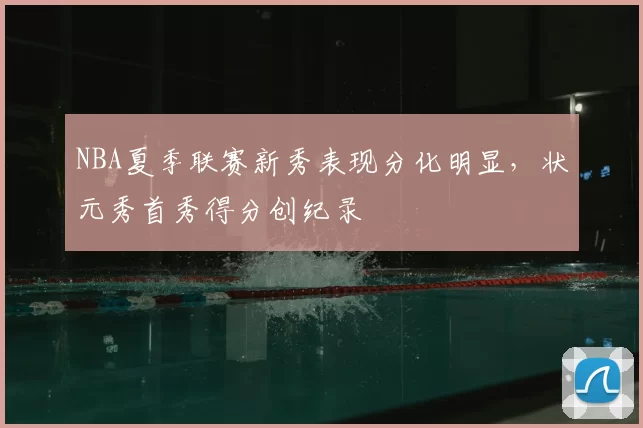NBA夏季联赛新秀表现分化明显,状元秀首秀得分创纪录