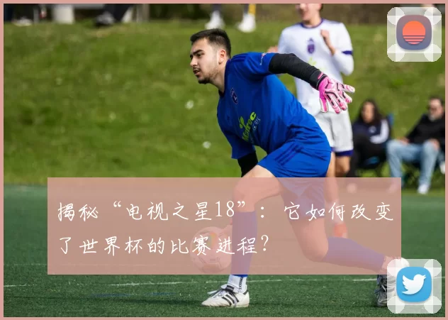 揭秘“电视之星18”：它如何改变了世界杯的比赛进程？