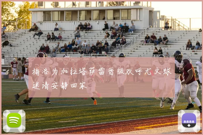 梅洛为加拉塔萨雷晋级欢呼尤文球迷请安静回家