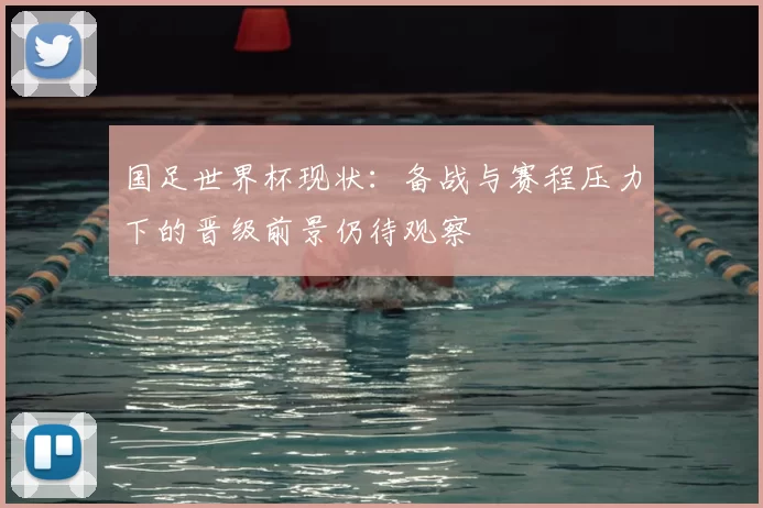 国足世界杯现状:备战与赛程压力下的晋级前景仍待观察