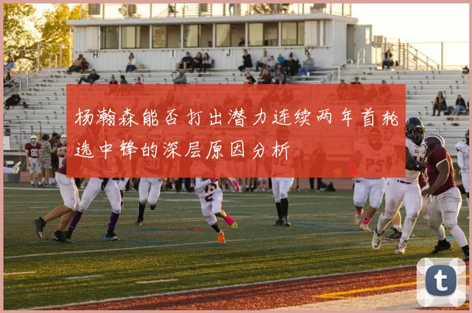 杨瀚森能否打出潜力连续两年首轮选中锋的深层原因分析