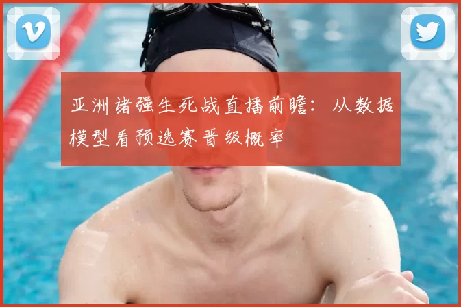 亚洲诸强生死战直播前瞻:从数据模型看预选赛晋级概率