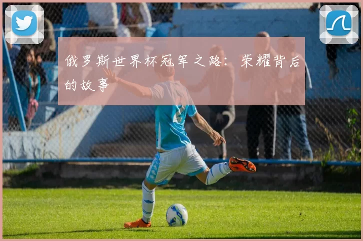 俄罗斯世界杯冠军之路:荣耀背后的故事